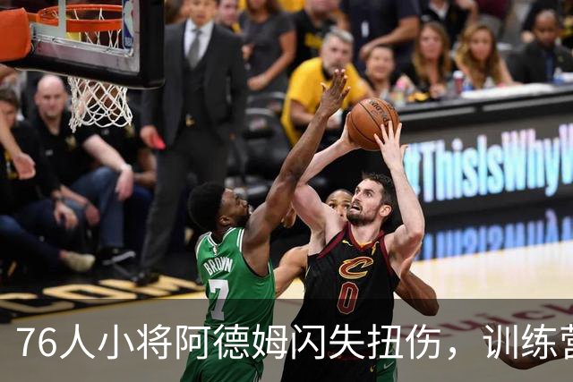 76人小将阿德姆闪失扭伤，训练营的“大戏”悬念重重